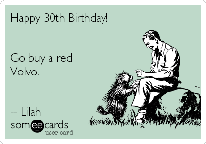 Happy 30th Birthday!


Go buy a red
Volvo.


-- Lilah  