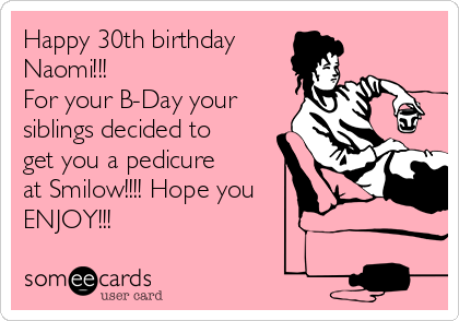 Happy 30th birthday
Naomi!!!
For your B-Day your
siblings decided to
get you a pedicure
at Smilow!!!! Hope you
ENJOY!!!