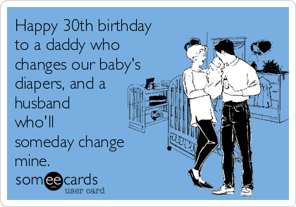 Happy 30th birthday
to a daddy who
changes our baby's
diapers, and a
husband
who'll
someday change
mine.