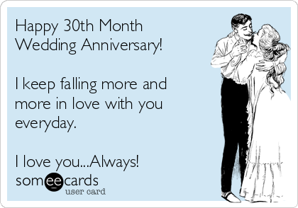 Happy 30th Month
Wedding Anniversary!

I keep falling more and
more in love with you
everyday.

I love you...Always!