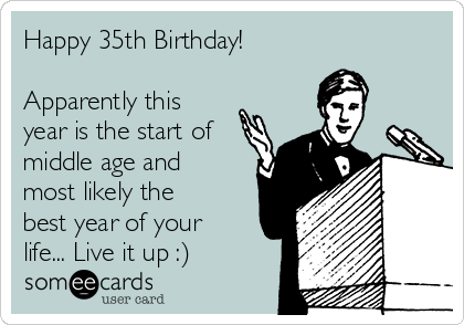 Happy 35th Birthday!

Apparently this
year is the start of
middle age and
most likely the
best year of your
life... Live it up :)