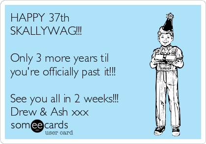 HAPPY 37th
SKALLYWAG!!!

Only 3 more years til
you're officially past it!!!

See you all in 2 weeks!!!
Drew & Ash xxx