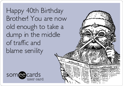 Happy 40th Birthday
Brother! You are now
old enough to take a
dump in the middle
of traffic and
blame senility
