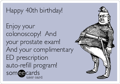 Happy 40th birthday!  

Enjoy your
colonoscopy!  And
your prostate exam! 
And your complimentary
ED prescription 
auto-refill program!