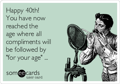 Happy 40th!
You have now
reached the
age where all
compliments will
be followed by
"for your age" ...