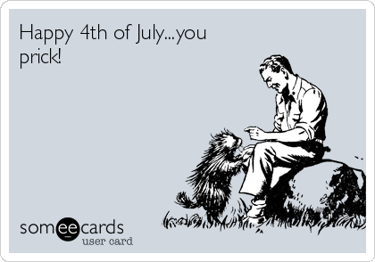 Happy 4th of July...you
prick!