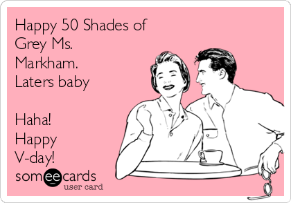Happy 50 Shades of
Grey Ms.
Markham. 
Laters baby

Haha! 
Happy
V-day!