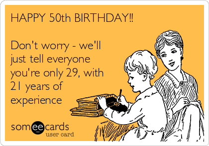 HAPPY 50th BIRTHDAY!!

Don't worry - we'll
just tell everyone
you're only 29, with
21 years of
experience