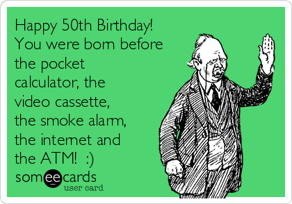 Happy 50th Birthday! 
You were born before
the pocket
calculator, the
video cassette,
the smoke alarm,
the internet and
the ATM!  :)