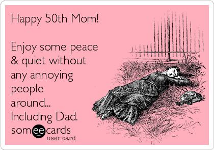 Happy 50th Mom!

Enjoy some peace
& quiet without
any annoying
people
around...
Including Dad.