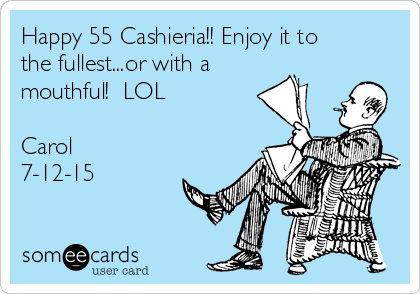 Happy 55 Cashieria!! Enjoy it to
the fullest...or with a
mouthful!  LOL

Carol 
7-12-15