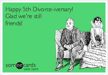 Happy 5th Divorce-iversary!
Glad we're still
friends! 