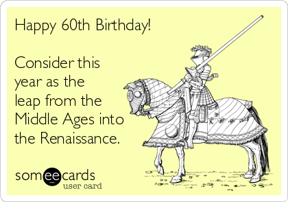 Happy 60th Birthday! 

Consider this
year as the
leap from the
Middle Ages into
the Renaissance.