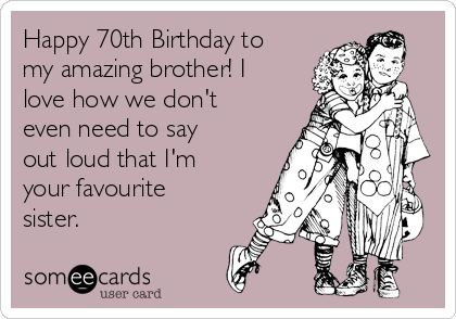 Happy 70th Birthday to
my amazing brother! I
love how we don't
even need to say
out loud that I'm
your favourite
sister.