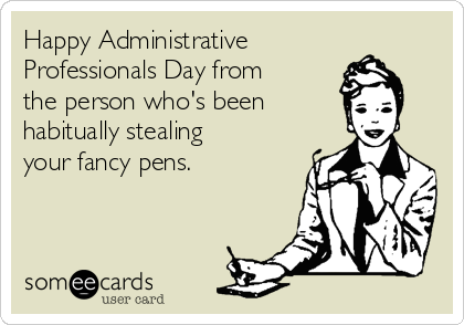 Happy Administrative
Professionals Day from
the person who's been
habitually stealing
your fancy pens. 
