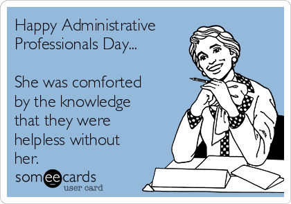 Happy Administrative
Professionals Day...

She was comforted
by the knowledge
that they were
helpless without
her.