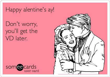 Happy alentine's ay!

Don't worry,
you'll get the
VD later.