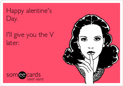 Happy alentine's
Day. 

I'll give you the V
later.