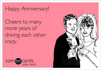 Happy Anniversary!

Cheers to many
more years of
driving each other
crazy.


