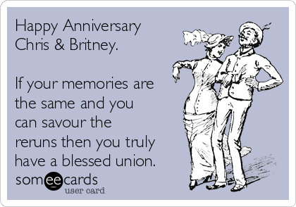 Happy Anniversary
Chris & Britney. 

If your memories are
the same and you
can savour the
reruns then you truly
have a blessed union.