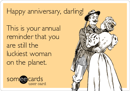 Happy anniversary, darling!

This is your annual
reminder that you
are still the
luckiest woman
on the planet.