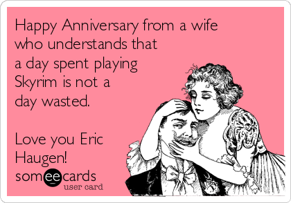 Happy Anniversary from a wife
who understands that
a day spent playing
Skyrim is not a
day wasted. 

Love you Eric
Haugen!