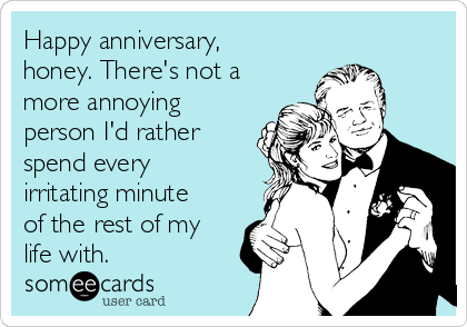 Happy anniversary,
honey. There's not a
more annoying
person I'd rather
spend every
irritating minute
of the rest of my
life with.