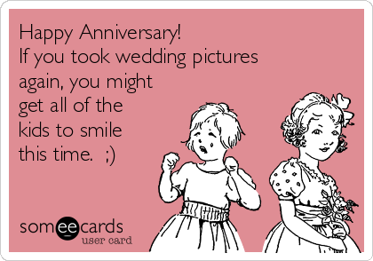 Happy Anniversary!
If you took wedding pictures
again, you might
get all of the
kids to smile
this time.  ;)
