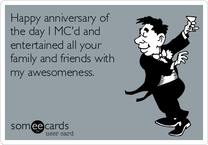 Happy anniversary of
the day I MC'd and
entertained all your
family and friends with
my awesomeness.