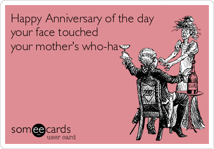 Happy Anniversary of the day
your face touched
your mother's who-ha