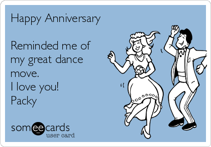 Happy Anniversary

Reminded me of
my great dance
move. 
I love you!
Packy
