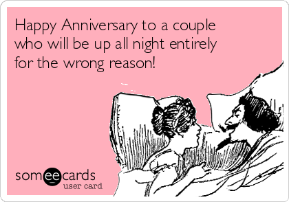 Happy Anniversary to a couple
who will be up all night entirely
for the wrong reason!