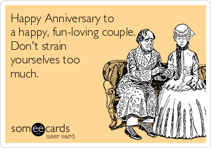 Happy Anniversary to
a happy, fun-loving couple.  
Don't strain
yourselves too
much.

