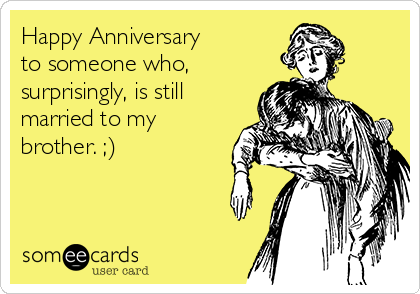Happy Anniversary 
to someone who,
surprisingly, is still
married to my
brother. ;)


