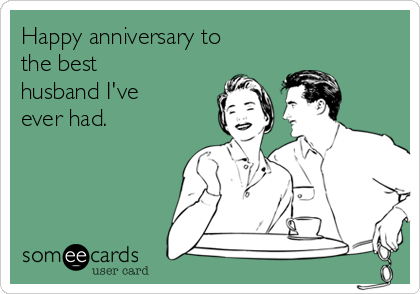 Happy anniversary to
the best
husband I've
ever had.
