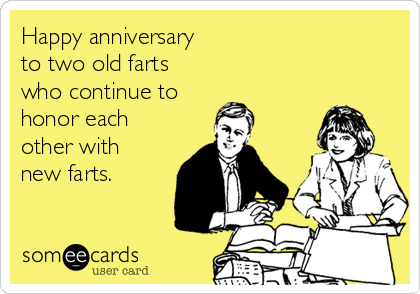Happy anniversary
to two old farts
who continue to
honor each
other with
new farts.