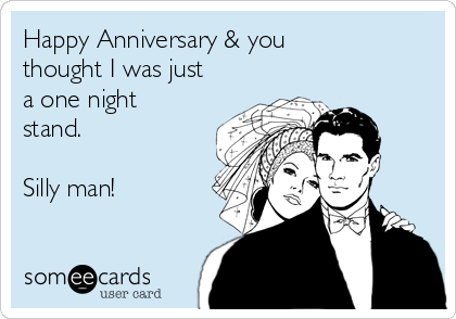 Happy Anniversary & you 
thought I was just
a one night
stand.

Silly man! 