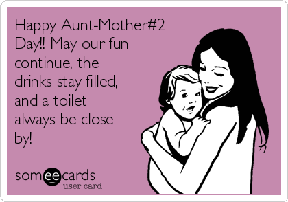 Happy Aunt-Mother#2
Day!! May our fun
continue, the
drinks stay filled,
and a toilet
always be close
by! 