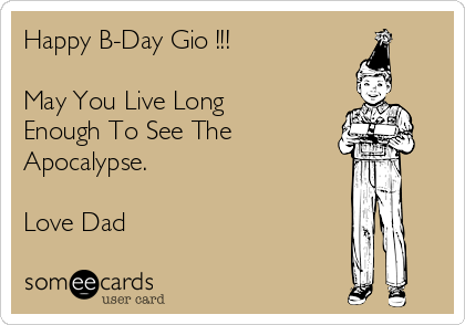 Happy B-Day Gio !!!

May You Live Long
Enough To See The 
Apocalypse.

Love Dad