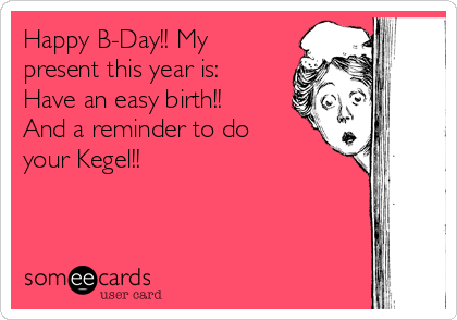 Happy B-Day!! My
present this year is:
Have an easy birth!!
And a reminder to do
your Kegel!!