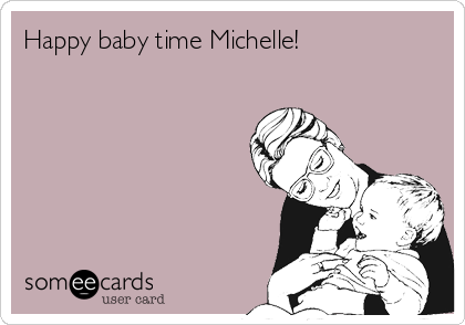 Happy baby time Michelle! 