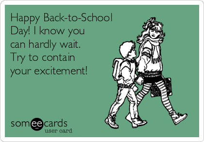 Happy Back-to-School
Day! I know you
can hardly wait.
Try to contain
your excitement!
