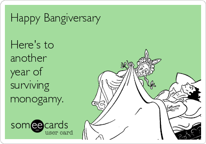 Happy Bangiversary

Here's to 
another 
year of
surviving
monogamy.
 