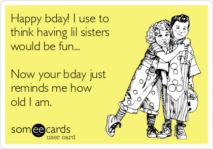 Happy bday! I use to
think having lil sisters
would be fun...

Now your bday just 
reminds me how
old I am.