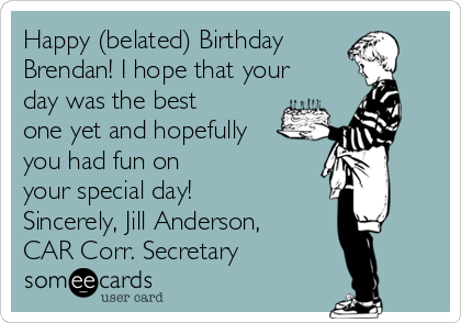 Happy (belated) Birthday
Brendan! I hope that your
day was the best
one yet and hopefully
you had fun on
your special day!
Sincerely, Jill Anderson,
CAR Corr. Secretary