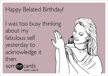 Happy Belated Birthday!

I was too busy thinking
about my
fabulous self
yesterday to
acknowledge it
then.