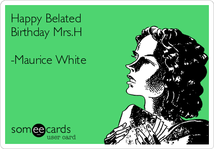 Happy Belated
Birthday Mrs.H

-Maurice White