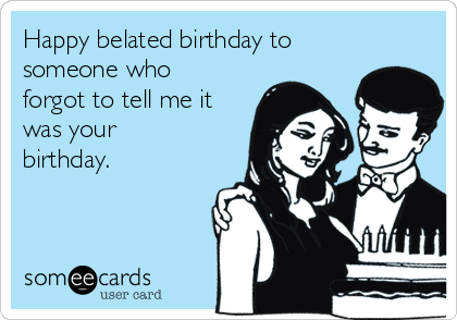 Happy belated birthday to
someone who
forgot to tell me it
was your
birthday.
