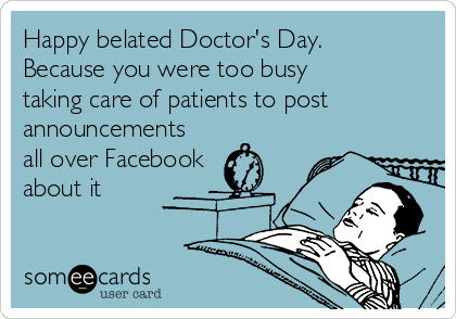 Happy belated Doctor's Day.
Because you were too busy
taking care of patients to post
announcements
all over Facebook
about it