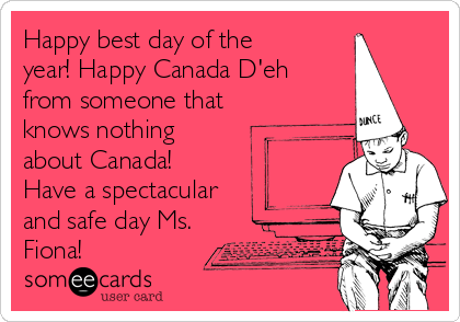 Happy best day of the
year! Happy Canada D'eh
from someone that
knows nothing
about Canada! ☺
Have a spectacular
and safe day Ms.
Fiona! ☺♥